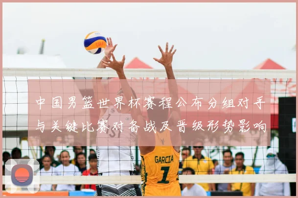 中国男篮世界杯赛程公布分组对手与关键比赛对备战及晋级形势影响