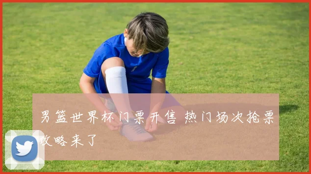 男篮世界杯门票开售 热门场次抢票攻略来了