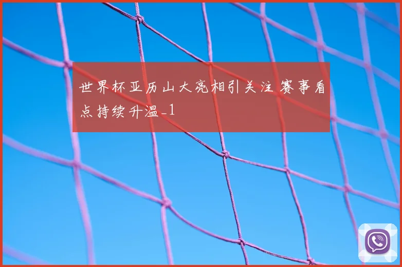 世界杯亚历山大亮相引关注 赛事看点持续升温_1