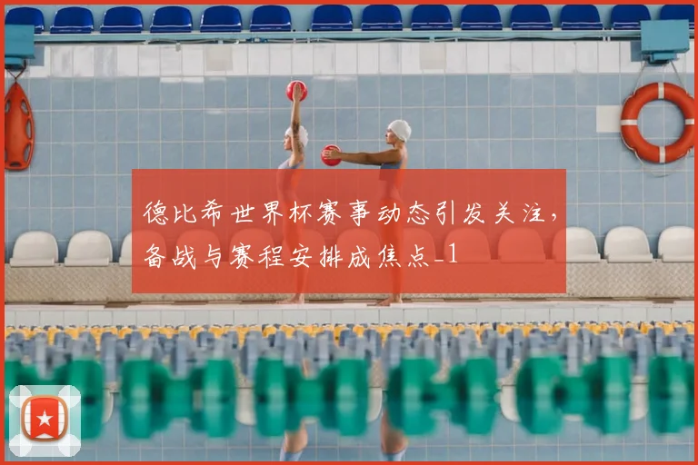 德比希世界杯赛事动态引发关注,备战与赛程安排成焦点_1
