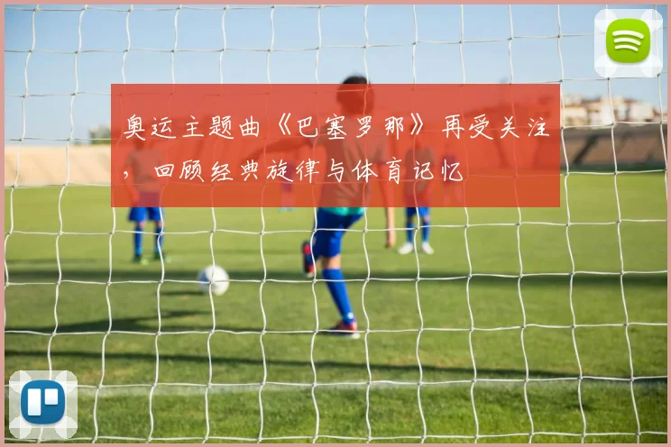 奥运主题曲《巴塞罗那》再受关注,回顾经典旋律与体育记忆