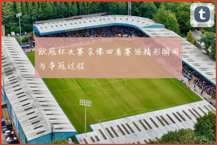 欧冠杯决赛录像回看赛场精彩瞬间与争冠过程