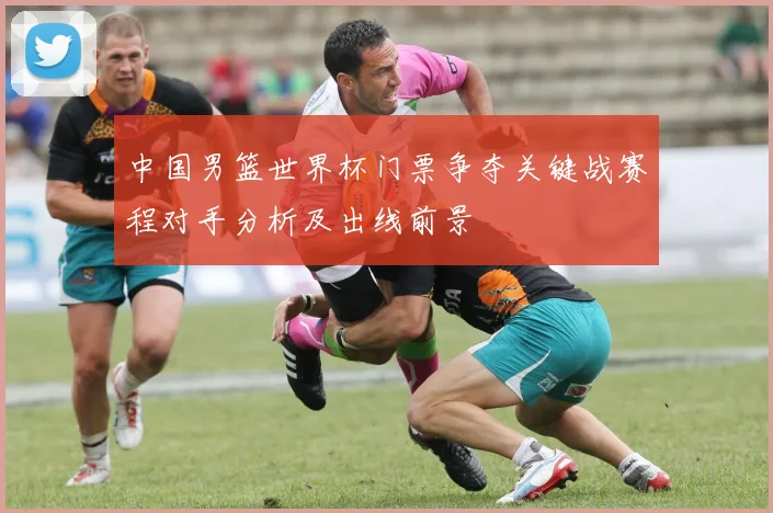 中国男篮世界杯门票争夺关键战赛程对手分析及出线前景