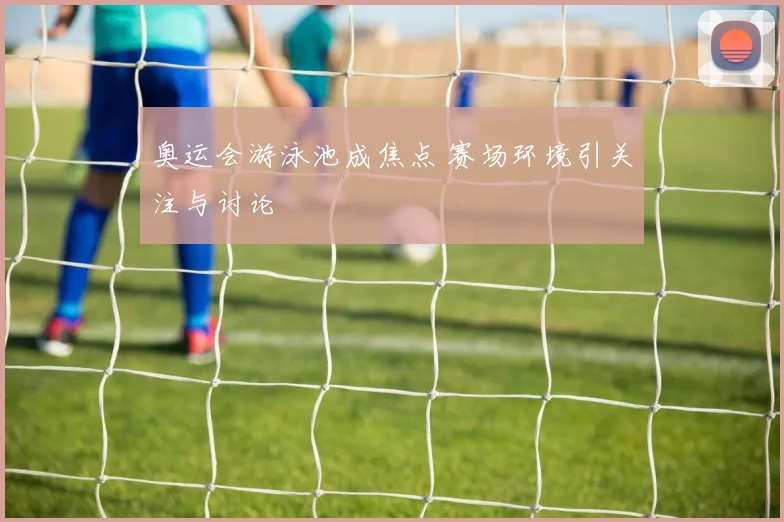 奥运会游泳池成焦点 赛场环境引关注与讨论