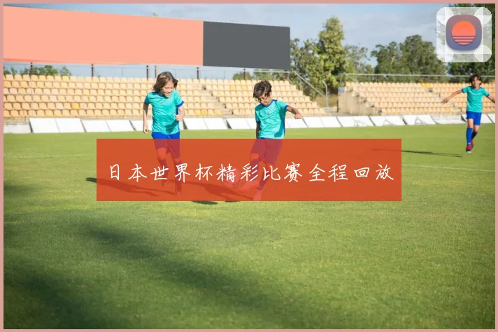 日本世界杯精彩比赛全程回放