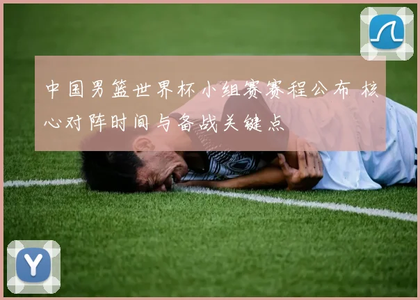 中国男篮世界杯小组赛赛程公布 核心对阵时间与备战关键点