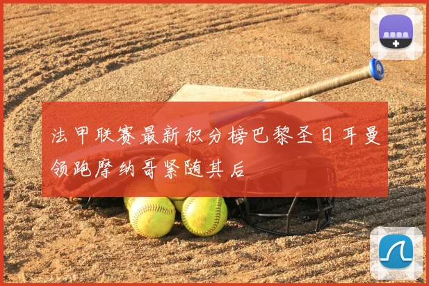 法甲联赛最新积分榜巴黎圣日耳曼领跑摩纳哥紧随其后