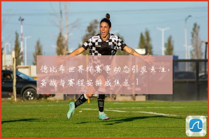 德比希世界杯赛事动态引发关注,备战与赛程安排成焦点_1