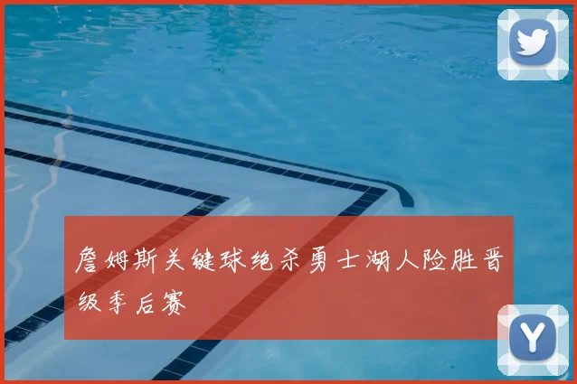 詹姆斯关键球绝杀勇士湖人险胜晋级季后赛