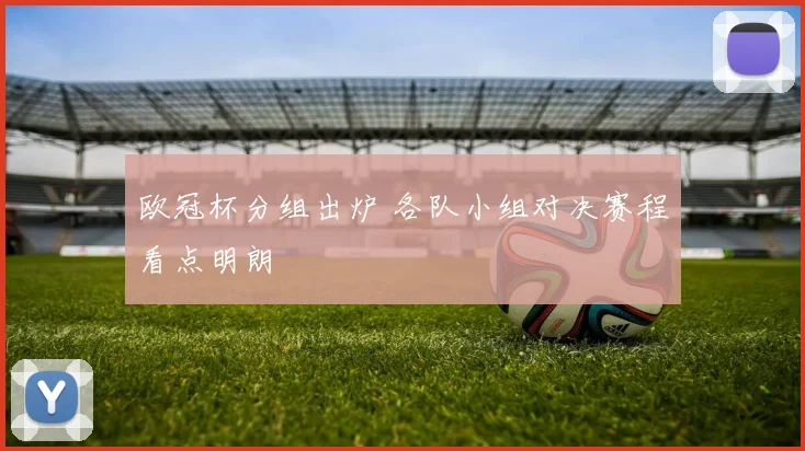 欧冠杯分组出炉 各队小组对决赛程看点明朗