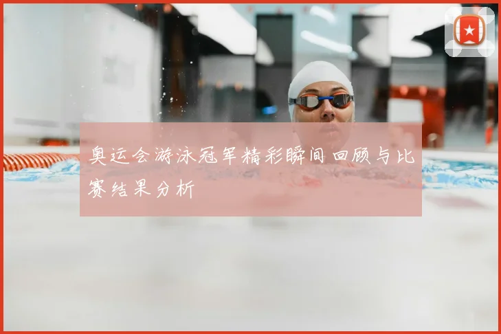 奥运会游泳冠军精彩瞬间回顾与比赛结果分析