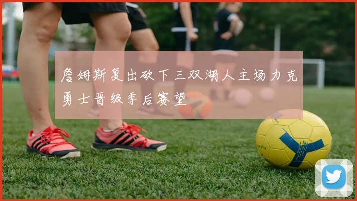 詹姆斯复出砍下三双湖人主场力克勇士晋级季后赛望